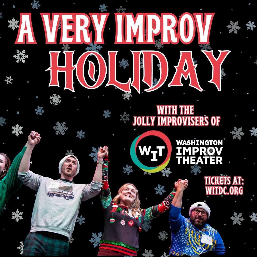 An image depicting snowflakes and stage performers, with this text: "A Very Improv Holiday; with the jolly improvisers of Washington Improv Theater; tickets at wtidc.org"